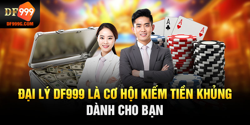 Đại lý DF999 là cơ hội kiếm tiền khủng dành cho bạn