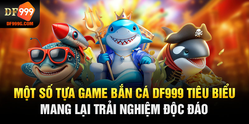 Một số tựa game bắn cá DF999 tiêu biểu mang lại trải nghiệm độc đáo