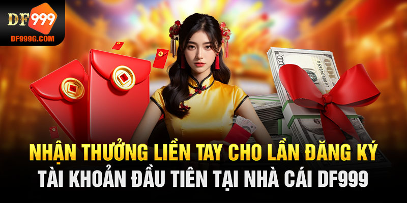 Nhận thưởng liền tay cho lần đăng ký tài khoản đầu tiên tại nhà cái DF999