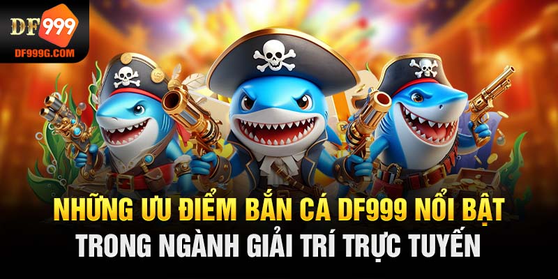 Những ưu điểm bắn cá DF999 nổi bật trong ngành giải trí trực tuyến