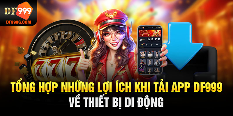 Tổng hợp những lợi ích khi tải app DF999 về thiết bị di động